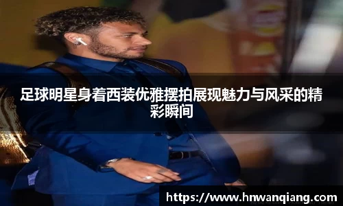 足球明星身着西装优雅摆拍展现魅力与风采的精彩瞬间
