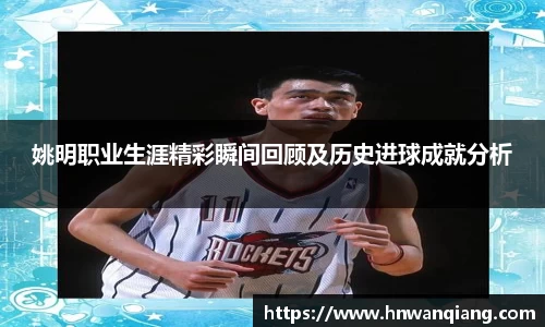 姚明职业生涯精彩瞬间回顾及历史进球成就分析
