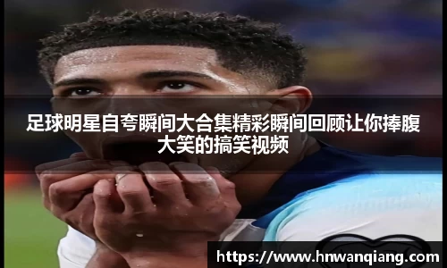 足球明星自夸瞬间大合集精彩瞬间回顾让你捧腹大笑的搞笑视频