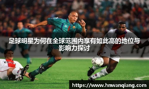 足球明星为何在全球范围内享有如此高的地位与影响力探讨