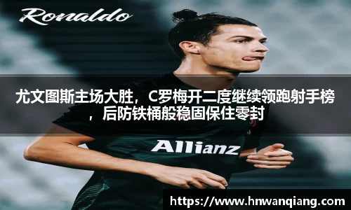 尤文图斯主场大胜，C罗梅开二度继续领跑射手榜，后防铁桶般稳固保住零封