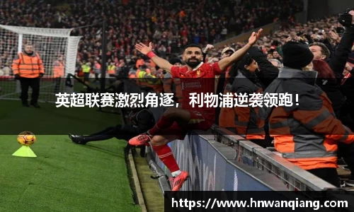 英超联赛激烈角逐，利物浦逆袭领跑！