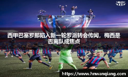 西甲巴塞罗那陷入新一轮罗派转会传闻，梅西是否离队成焦点