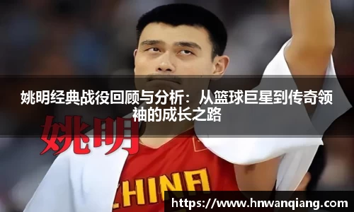 姚明经典战役回顾与分析：从篮球巨星到传奇领袖的成长之路