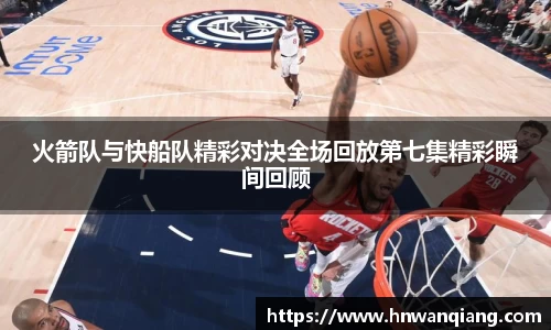 火箭队与快船队精彩对决全场回放第七集精彩瞬间回顾
