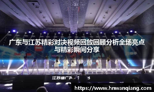 广东与江苏精彩对决视频回放回顾分析全场亮点与精彩瞬间分享