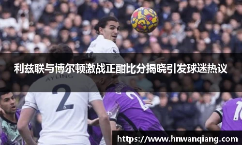 利兹联与博尔顿激战正酣比分揭晓引发球迷热议
