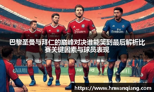巴黎圣曼与拜仁的巅峰对决谁能笑到最后解析比赛关键因素与球员表现