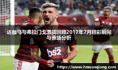 达伽马与弗拉门戈激战回顾2017年7月精彩瞬间与赛场分析