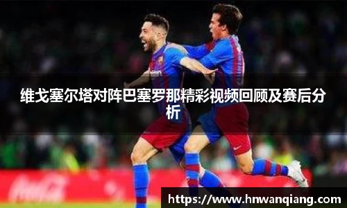 维戈塞尔塔对阵巴塞罗那精彩视频回顾及赛后分析