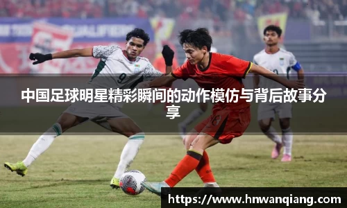 中国足球明星精彩瞬间的动作模仿与背后故事分享
