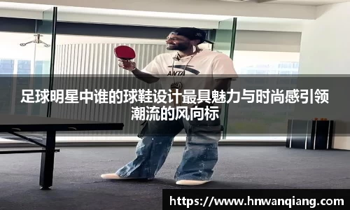 足球明星中谁的球鞋设计最具魅力与时尚感引领潮流的风向标