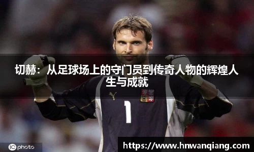 切赫：从足球场上的守门员到传奇人物的辉煌人生与成就