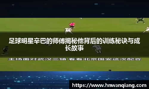 足球明星辛巴的师傅揭秘他背后的训练秘诀与成长故事
